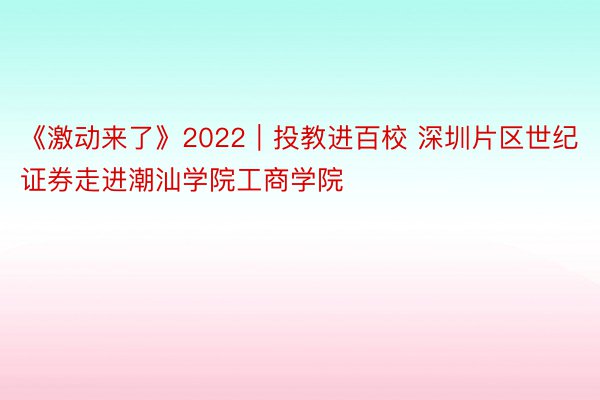 《激动来了》2022｜投教进百校 深圳片区世纪证券走进潮汕学院工商学院