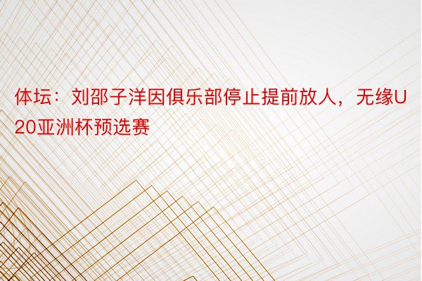 体坛：刘邵子洋因俱乐部停止提前放人，无缘U20亚洲杯预选赛