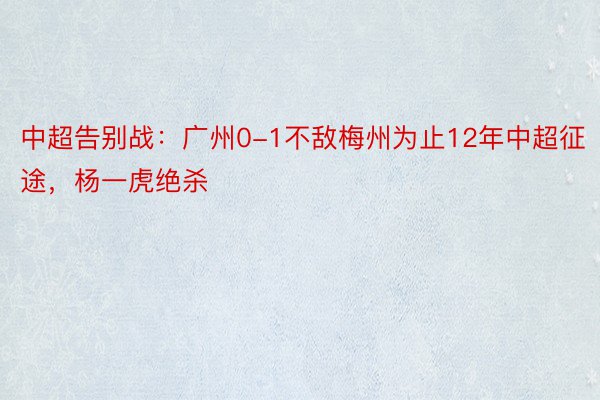 中超告别战：广州0-1不敌梅州为止12年中超征途，杨一虎绝杀
